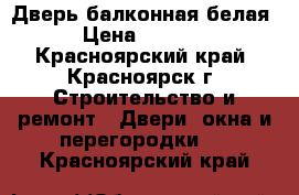 Дверь балконная белая › Цена ­ 1 000 - Красноярский край, Красноярск г. Строительство и ремонт » Двери, окна и перегородки   . Красноярский край